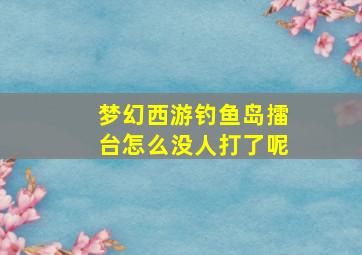 梦幻西游钓鱼岛擂台怎么没人打了呢