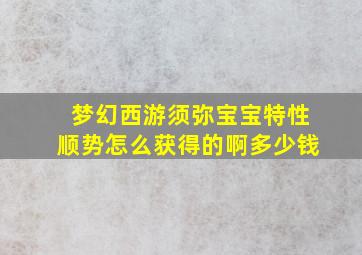 梦幻西游须弥宝宝特性顺势怎么获得的啊多少钱