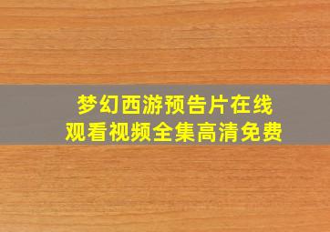 梦幻西游预告片在线观看视频全集高清免费