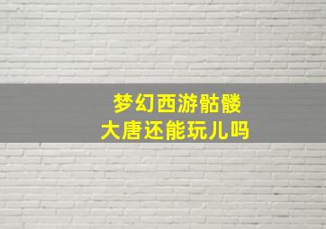 梦幻西游骷髅大唐还能玩儿吗