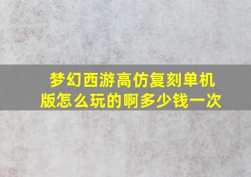 梦幻西游高仿复刻单机版怎么玩的啊多少钱一次