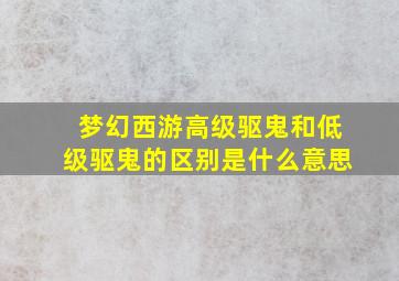 梦幻西游高级驱鬼和低级驱鬼的区别是什么意思