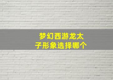 梦幻西游龙太子形象选择哪个