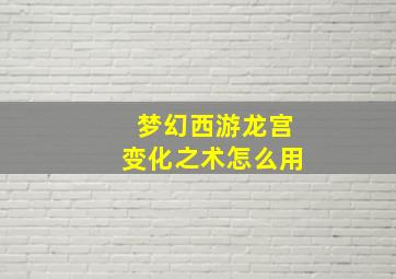 梦幻西游龙宫变化之术怎么用