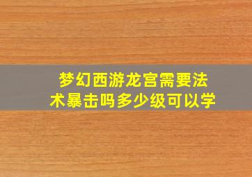 梦幻西游龙宫需要法术暴击吗多少级可以学