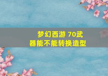 梦幻西游 70武器能不能转换造型