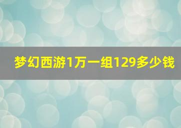 梦幻西游1万一组129多少钱