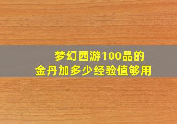 梦幻西游100品的金丹加多少经验值够用