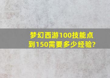 梦幻西游100技能点到150需要多少经验?