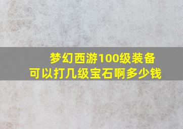 梦幻西游100级装备可以打几级宝石啊多少钱