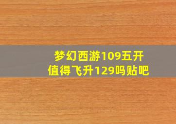 梦幻西游109五开值得飞升129吗贴吧