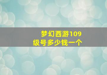 梦幻西游109级号多少钱一个