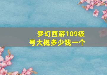 梦幻西游109级号大概多少钱一个