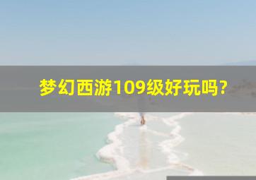 梦幻西游109级好玩吗?