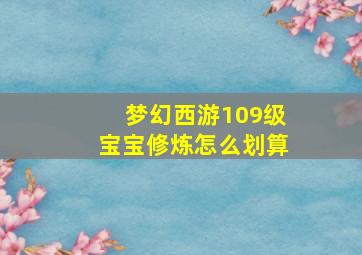 梦幻西游109级宝宝修炼怎么划算