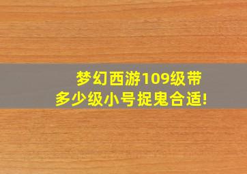 梦幻西游109级带多少级小号捉鬼合适!