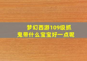 梦幻西游109级抓鬼带什么宝宝好一点呢