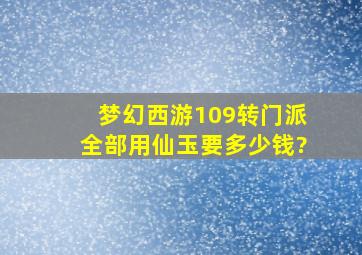 梦幻西游109转门派全部用仙玉要多少钱?