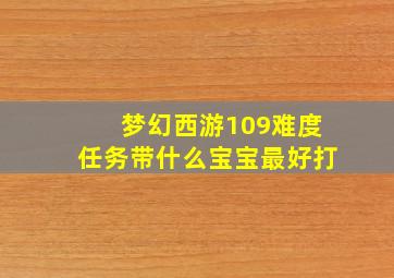 梦幻西游109难度任务带什么宝宝最好打