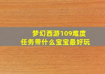 梦幻西游109难度任务带什么宝宝最好玩