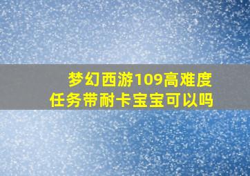 梦幻西游109高难度任务带耐卡宝宝可以吗