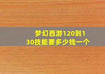 梦幻西游120到130技能要多少钱一个