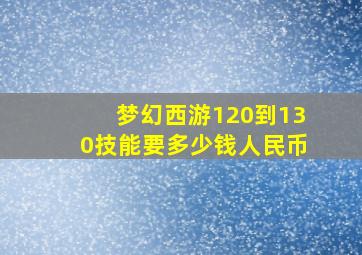 梦幻西游120到130技能要多少钱人民币