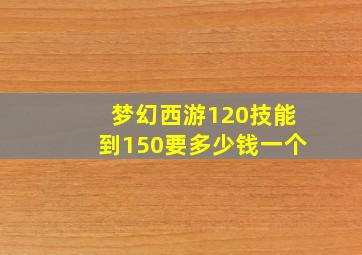 梦幻西游120技能到150要多少钱一个