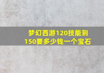 梦幻西游120技能到150要多少钱一个宝石