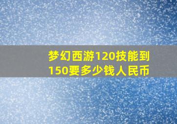 梦幻西游120技能到150要多少钱人民币