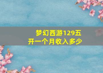 梦幻西游129五开一个月收入多少