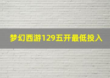 梦幻西游129五开最低投入