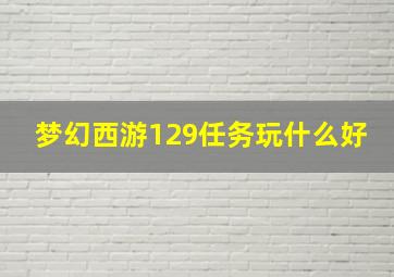 梦幻西游129任务玩什么好