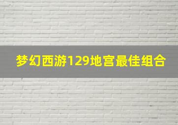 梦幻西游129地宫最佳组合