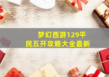 梦幻西游129平民五开攻略大全最新