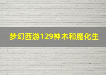 梦幻西游129神木和魔化生