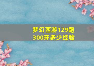 梦幻西游129跑300环多少经验