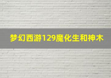 梦幻西游129魔化生和神木