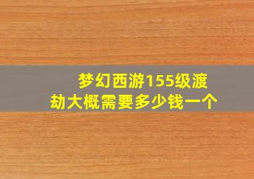 梦幻西游155级渡劫大概需要多少钱一个