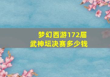 梦幻西游172届武神坛决赛多少钱