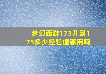 梦幻西游173升到175多少经验值够用啊