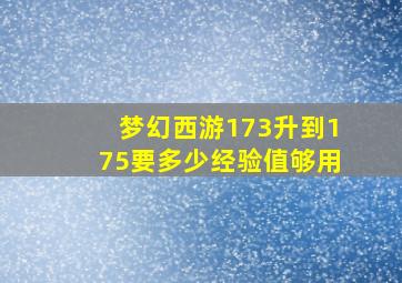 梦幻西游173升到175要多少经验值够用