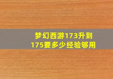 梦幻西游173升到175要多少经验够用