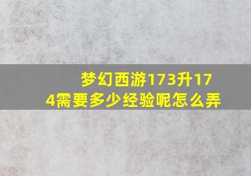 梦幻西游173升174需要多少经验呢怎么弄