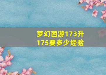 梦幻西游173升175要多少经验