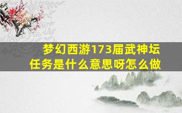 梦幻西游173届武神坛任务是什么意思呀怎么做