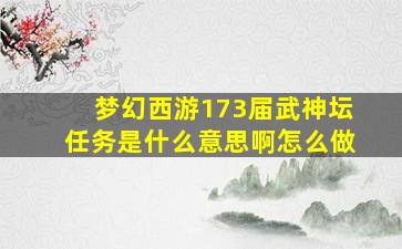 梦幻西游173届武神坛任务是什么意思啊怎么做