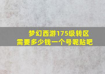 梦幻西游175级转区需要多少钱一个号呢贴吧