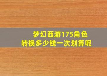 梦幻西游175角色转换多少钱一次划算呢