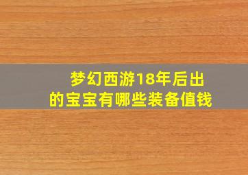 梦幻西游18年后出的宝宝有哪些装备值钱